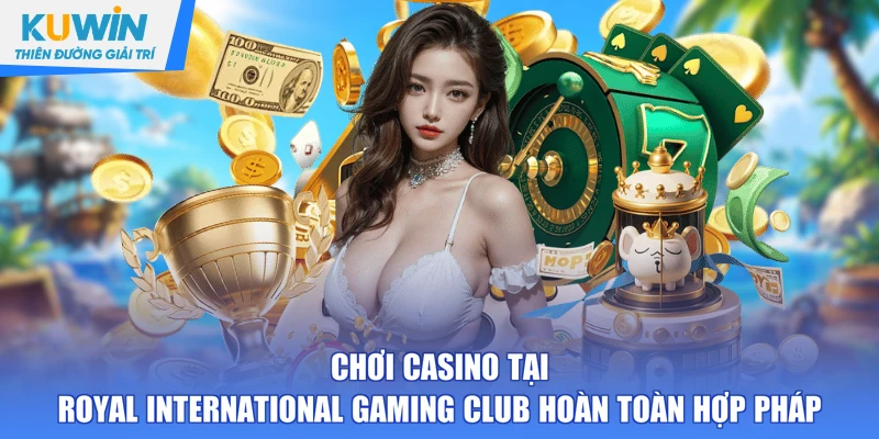 Chơi casino tại Royal International Gaming Club hoàn toàn hợp pháp